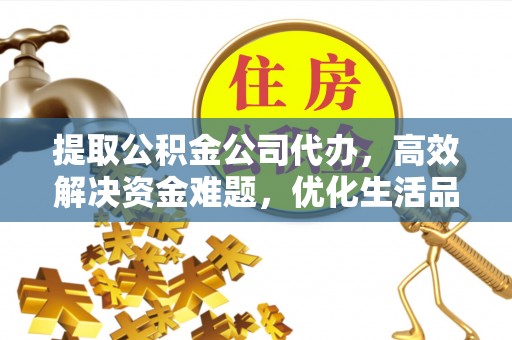 容县提取公积金公司代办，高效解决资金难题，优化生活品质