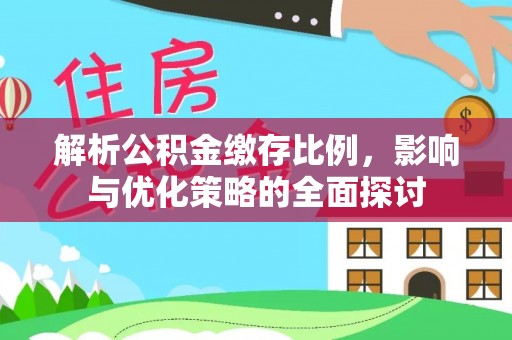 容县解析公积金缴存比例，影响与优化策略的全面探讨