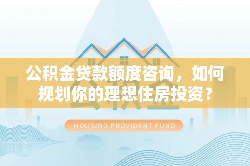 容县公积金贷款额度咨询，如何规划你的理想住房投资？