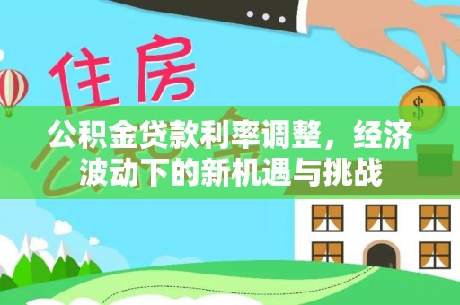 容县公积金贷款利率调整，经济波动下的新机遇与挑战
