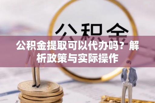 容县公积金提取可以代办吗？解析政策与实际操作