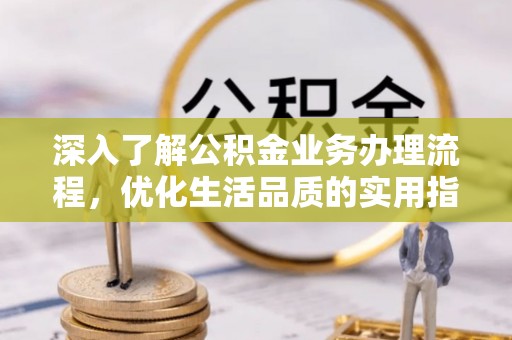 容县深入了解公积金业务办理流程，优化生活品质的实用指南