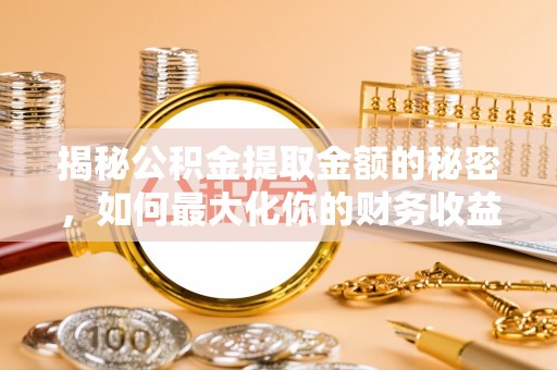 容县揭秘公积金提取金额的秘密，如何最大化你的财务收益
