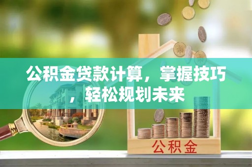 容县公积金贷款计算，掌握技巧，轻松规划未来
