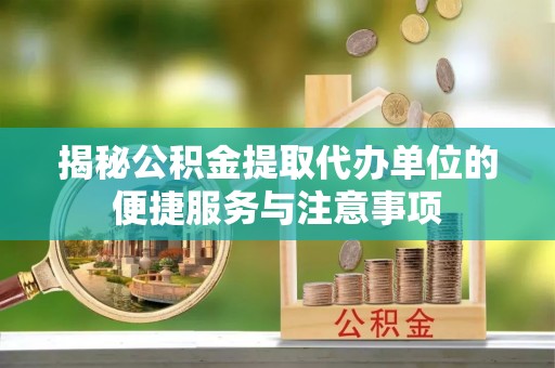 容县揭秘公积金提取代办单位的便捷服务与注意事项