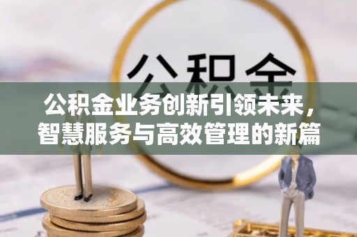 容县公积金业务创新引领未来，智慧服务与高效管理的新篇章