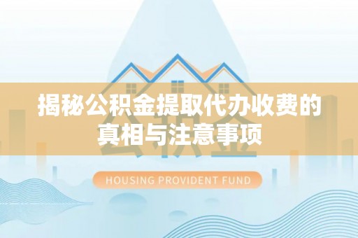 容县揭秘公积金提取代办收费的真相与注意事项