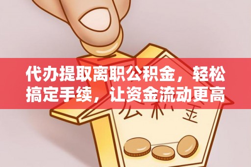 容县代办提取离职公积金，轻松搞定手续，让资金流动更高效