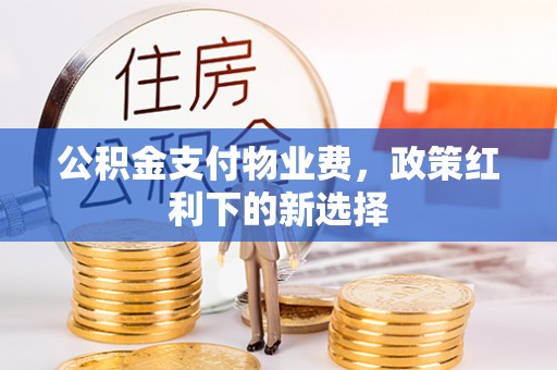 容县公积金支付物业费，政策红利下的新选择