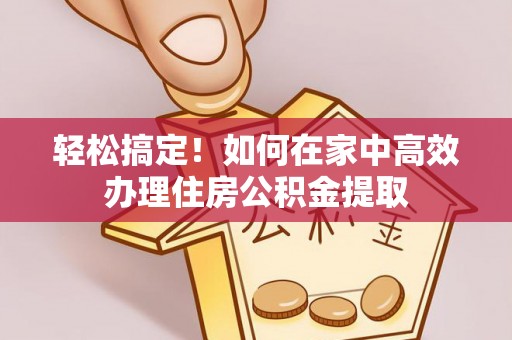 容县轻松搞定！如何在家中高效办理住房公积金提取