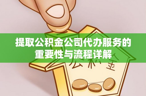 容县提取公积金公司代办服务的重要性与流程详解