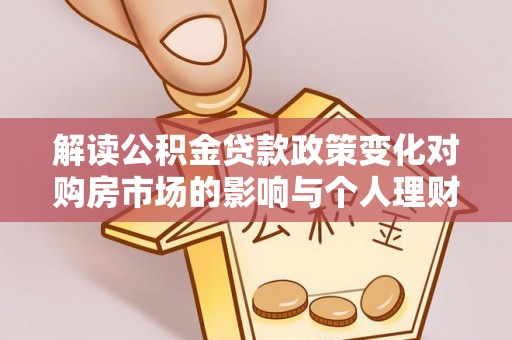 容县解读公积金贷款政策变化对购房市场的影响与个人理财规划的启示