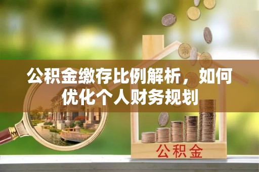 容县公积金缴存比例解析，如何优化个人财务规划