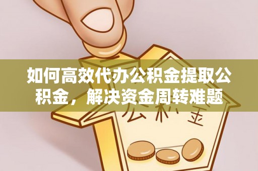 容县如何高效代办公积金提取公积金，解决资金周转难题