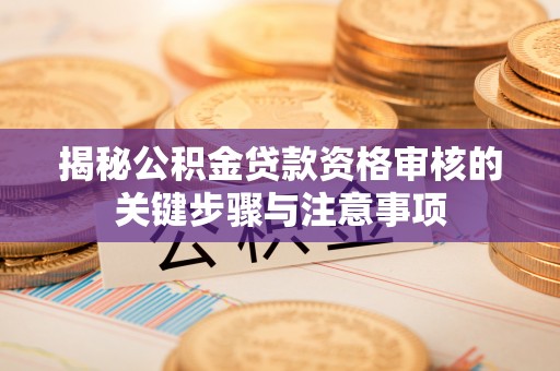 容县揭秘公积金贷款资格审核的关键步骤与注意事项