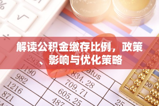容县解读公积金缴存比例，政策、影响与优化策略