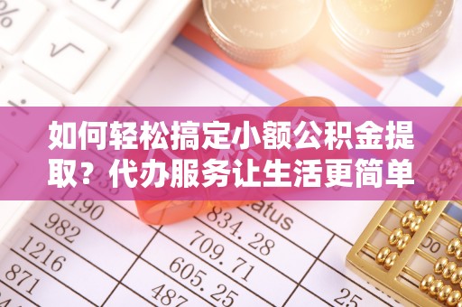 容县如何轻松搞定小额公积金提取？代办服务让生活更简单