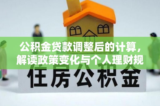 容县公积金贷款调整后的计算，解读政策变化与个人理财规划