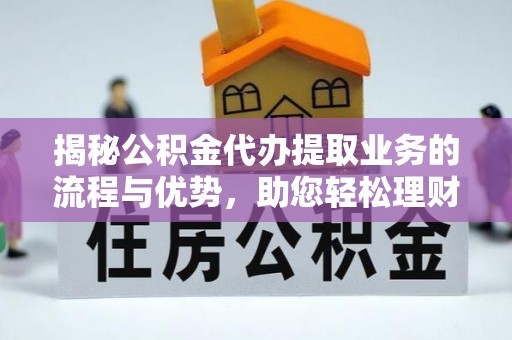 容县揭秘公积金代办提取业务的流程与优势，助您轻松理财