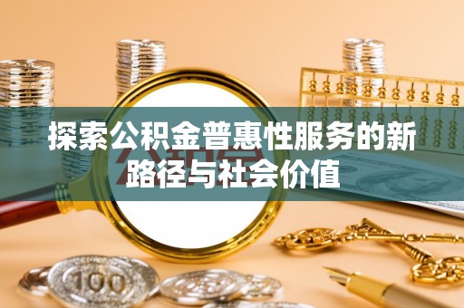 容县探索公积金普惠性服务的新路径与社会价值