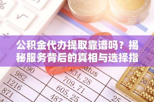 容县公积金代办提取靠谱吗？揭秘服务背后的真相与选择指南