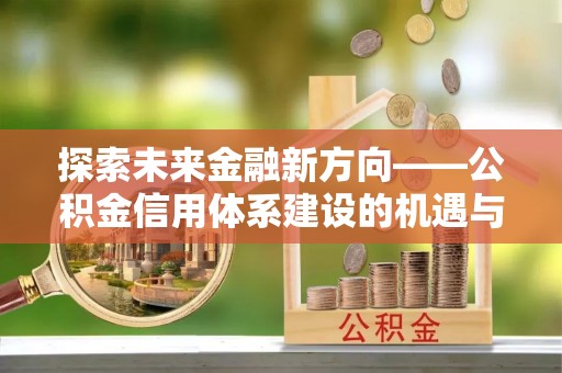 容县探索未来金融新方向——公积金信用体系建设的机遇与挑战