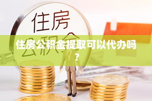 容县住房公积金提取可以代办吗？