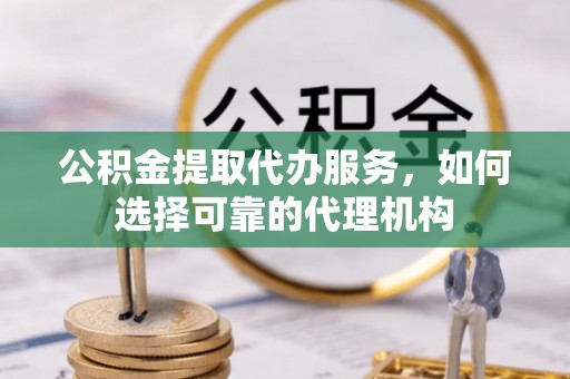 容县公积金提取代办服务，如何选择可靠的代理机构