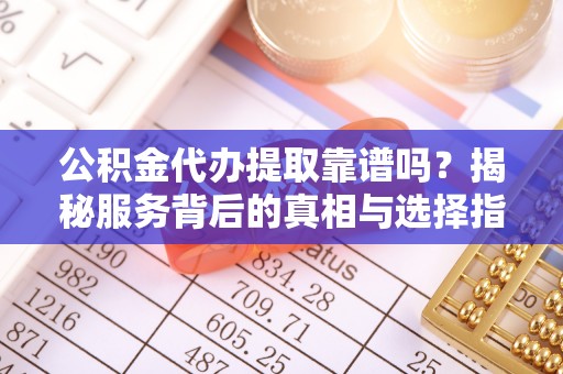 容县公积金代办提取靠谱吗？揭秘服务背后的真相与选择指南