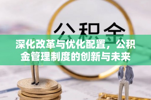 容县深化改革与优化配置，公积金管理制度的创新与未来