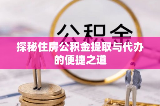 容县探秘住房公积金提取与代办的便捷之道
