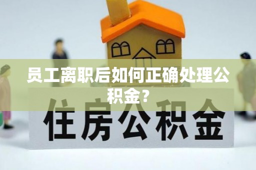 容县员工离职后如何正确处理公积金？