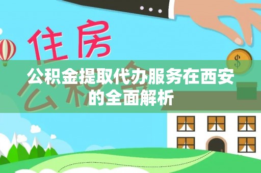 容县公积金提取代办服务在西安的全面解析