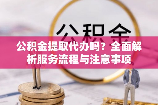 容县公积金提取代办吗？全面解析服务流程与注意事项