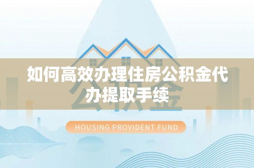 容县如何高效办理住房公积金代办提取手续