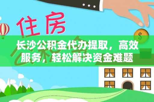 容县长沙公积金代办提取，高效服务，轻松解决资金难题