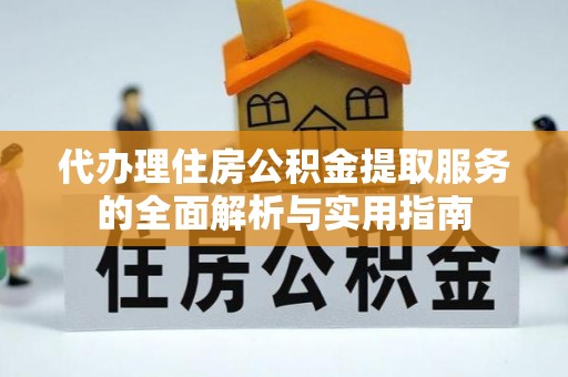 容县代办理住房公积金提取服务的全面解析与实用指南