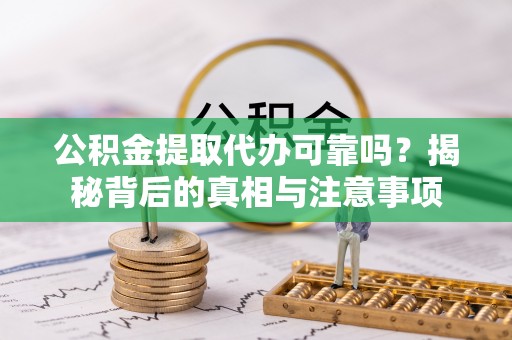 容县公积金提取代办可靠吗？揭秘背后的真相与注意事项