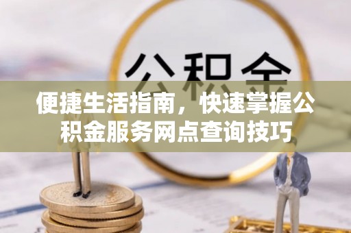 容县便捷生活指南，快速掌握公积金服务网点查询技巧