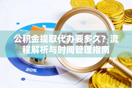 容县公积金提取代办要多久？流程解析与时间管理指南