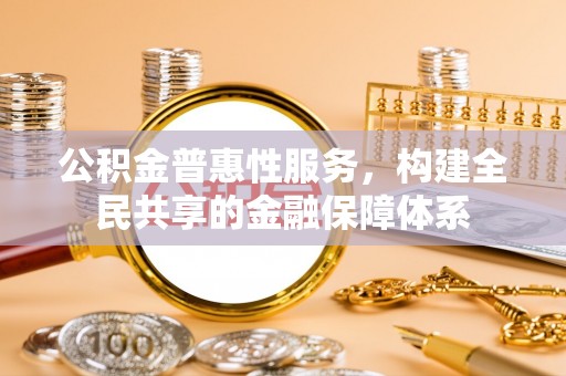 容县公积金普惠性服务，构建全民共享的金融保障体系