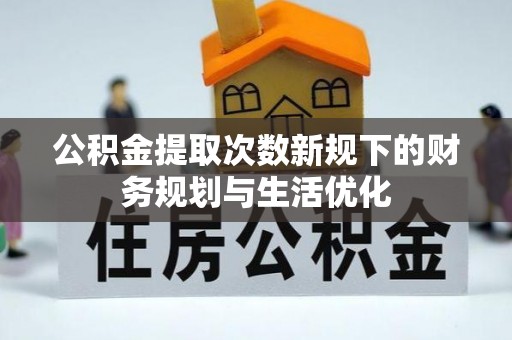容县公积金提取次数新规下的财务规划与生活优化