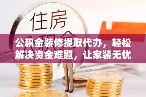 容县公积金装修提取代办，轻松解决资金难题，让家装无忧