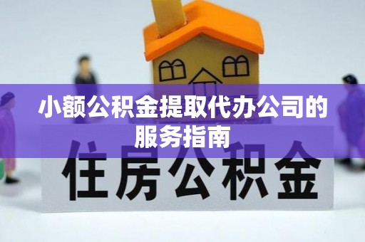 容县小额公积金提取代办公司的服务指南