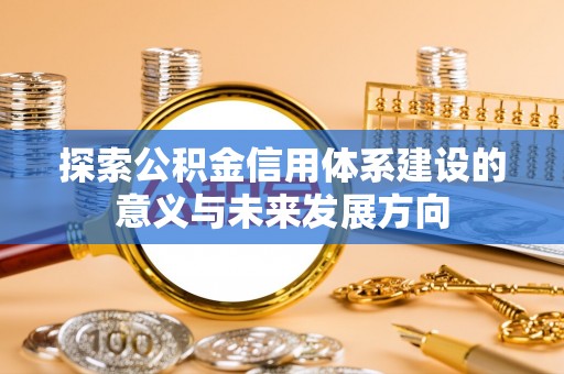 容县探索公积金信用体系建设的意义与未来发展方向