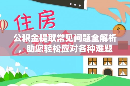 容县公积金提取常见问题全解析，助您轻松应对各种难题