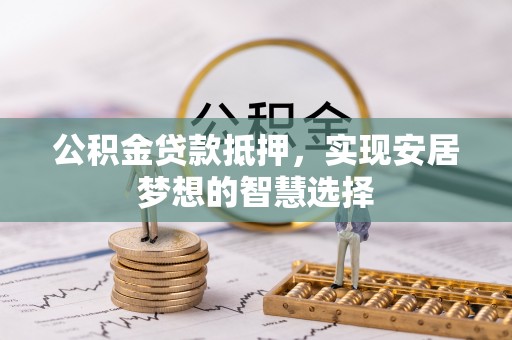 容县公积金贷款抵押，实现安居梦想的智慧选择
