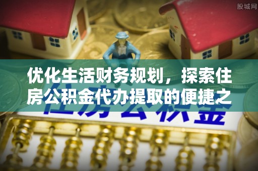 容县优化生活财务规划，探索住房公积金代办提取的便捷之道