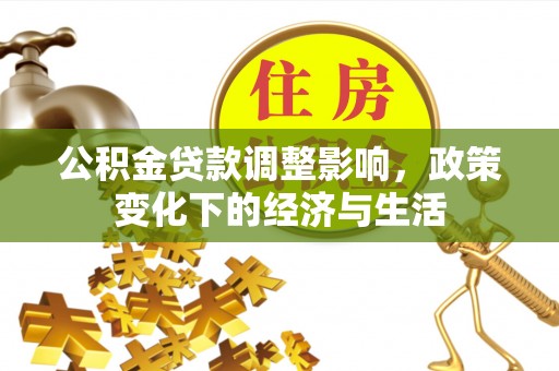 容县公积金贷款调整影响，政策变化下的经济与生活