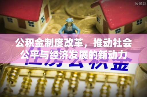 容县公积金制度改革，推动社会公平与经济发展的新动力